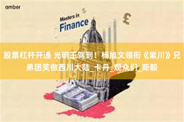 股票杠杆开通 光明王驾到！杨旭文领衔《紫川》兄弟团笑傲西川大陆_卡丹_观众们_斯毅