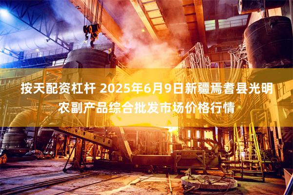 按天配资杠杆 2025年6月9日新疆焉耆县光明农副产品综合批发市场价格行情