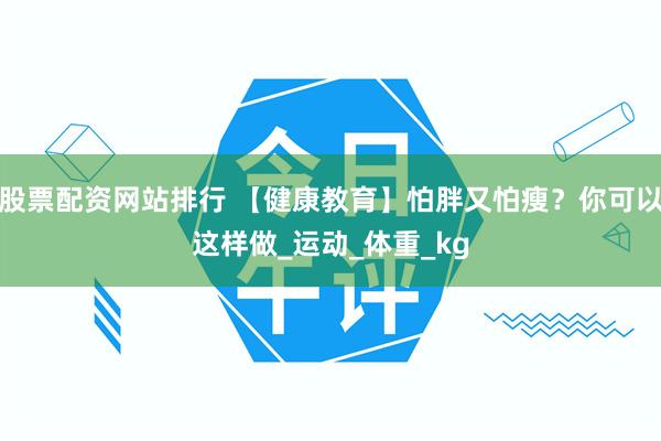 股票配资网站排行 【健康教育】怕胖又怕瘦？你可以这样做_运动_体重_kg