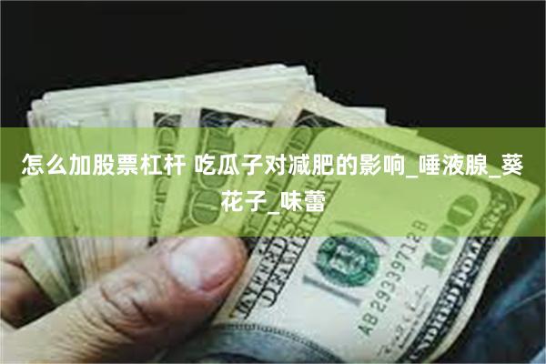 怎么加股票杠杆 吃瓜子对减肥的影响_唾液腺_葵花子_味蕾