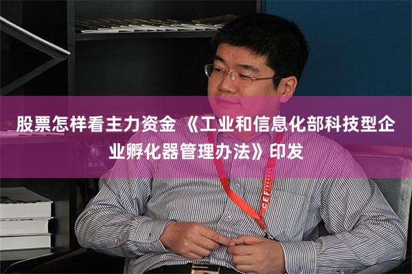 股票怎样看主力资金 《工业和信息化部科技型企业孵化器管理办法》印发