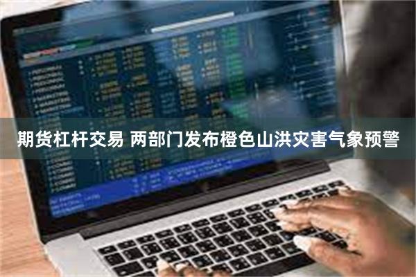 期货杠杆交易 两部门发布橙色山洪灾害气象预警