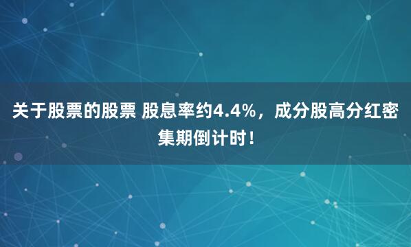 关于股票的股票 股息率约4.4%，成分股高分红密集期倒计时！