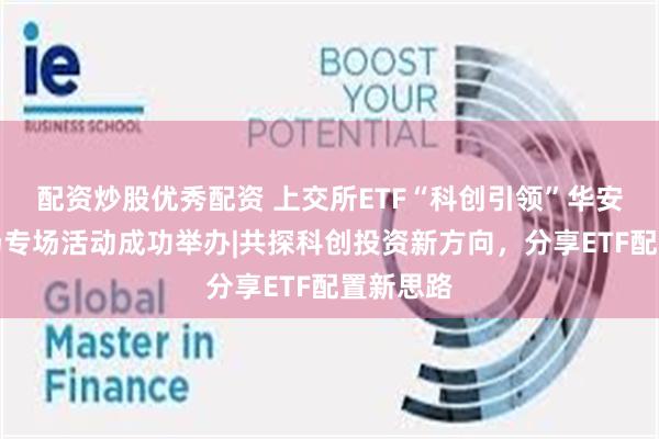 配资炒股优秀配资 上交所ETF“科创引领”华安基金首场专场活动成功举办|共探科创投资新方向，分享ETF配置新思路