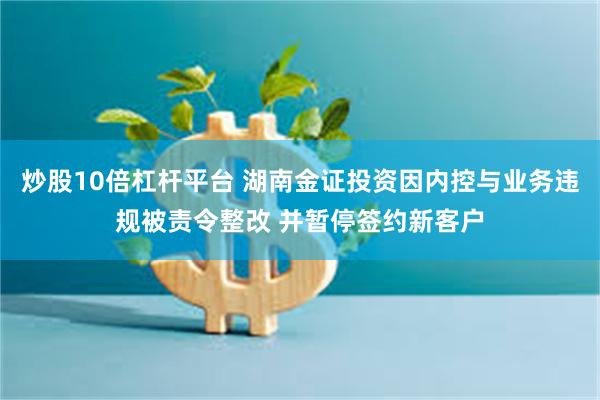 炒股10倍杠杆平台 湖南金证投资因内控与业务违规被责令整改 并暂停签约新客户