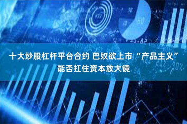 十大炒股杠杆平台合约 巴奴欲上市 “产品主义”能否扛住资本放大镜