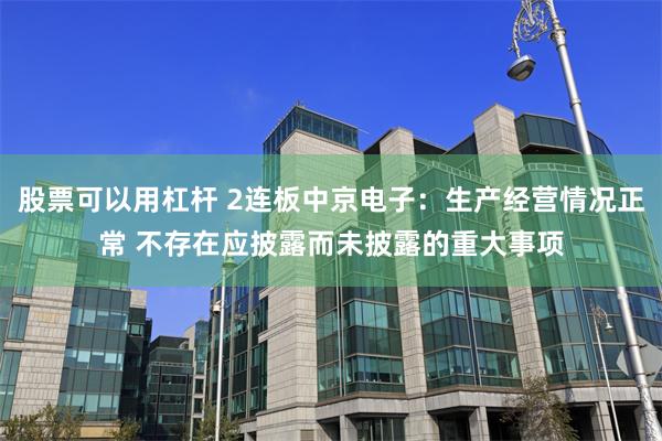股票可以用杠杆 2连板中京电子：生产经营情况正常 不存在应披露而未披露的重大事项