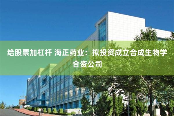 给股票加杠杆 海正药业：拟投资成立合成生物学合资公司