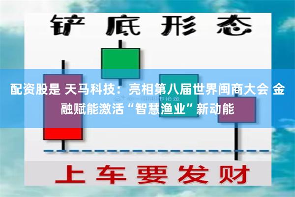 配资股是 天马科技：亮相第八届世界闽商大会 金融赋能激活“智慧渔业”新动能