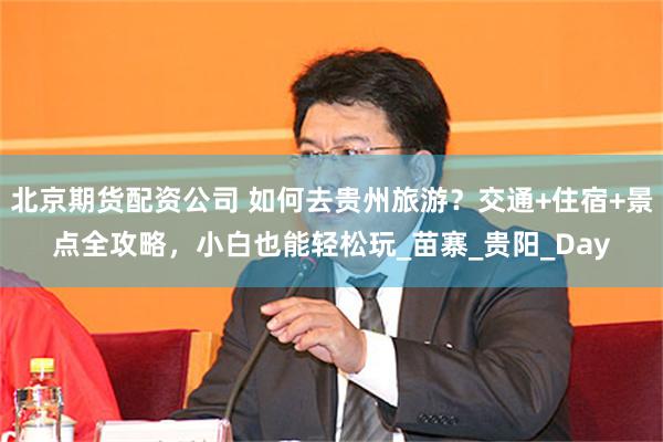 北京期货配资公司 如何去贵州旅游？交通+住宿+景点全攻略，小白也能轻松玩_苗寨_贵阳_Day