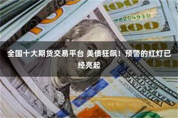 全国十大期货交易平台 美债狂飙！预警的红灯已经亮起