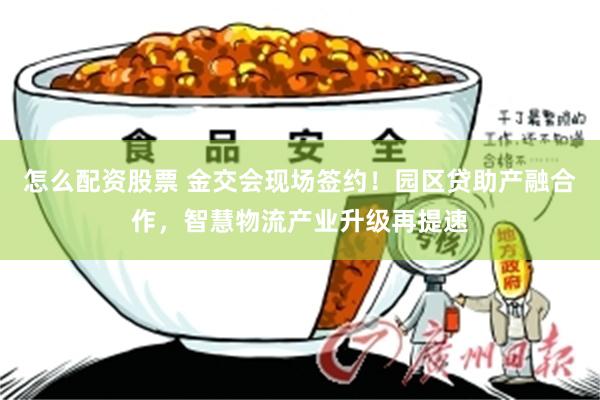 怎么配资股票 金交会现场签约！园区贷助产融合作，智慧物流产业升级再提速