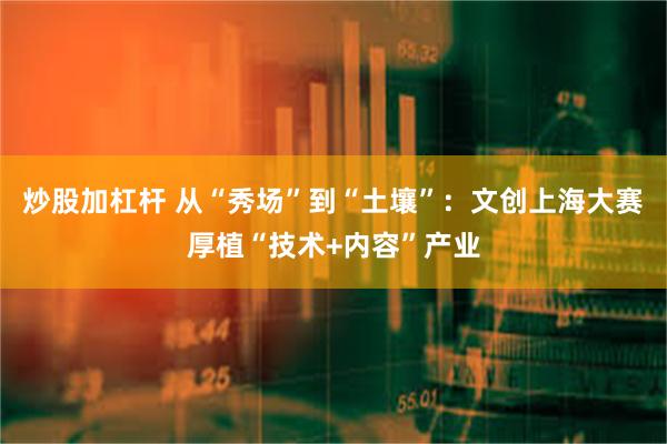 炒股加杠杆 从“秀场”到“土壤”：文创上海大赛厚植“技术+内容”产业