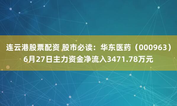 连云港股票配资 股市必读：华东医药（000963）6月27日主力资金净流入3471.78万元