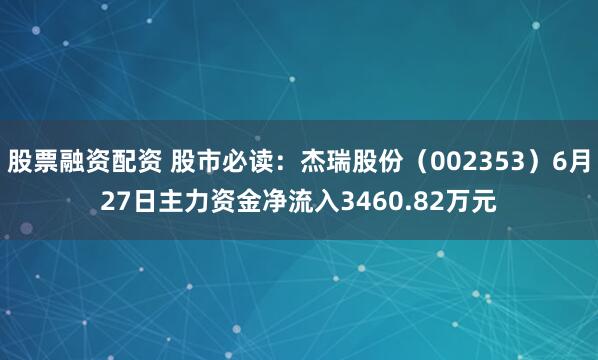 股票融资配资 股市必读：杰瑞股份（002353）6月27日主力资金净流入3460.82万元