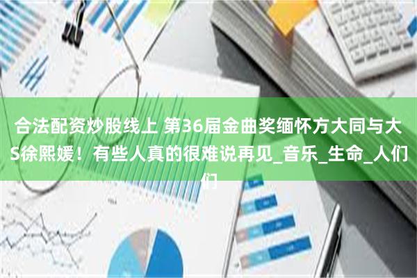 合法配资炒股线上 第36届金曲奖缅怀方大同与大S徐熙媛！有些人真的很难说再见_音乐_生命_人们