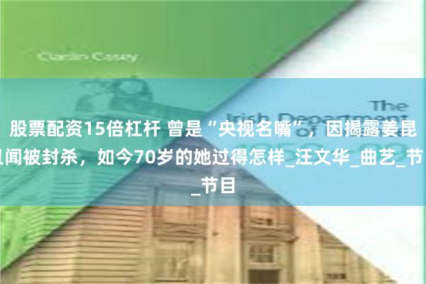 股票配资15倍杠杆 曾是“央视名嘴”，因揭露姜昆丑闻被封杀，如今70岁的她过得怎样_汪文华_曲艺_节目