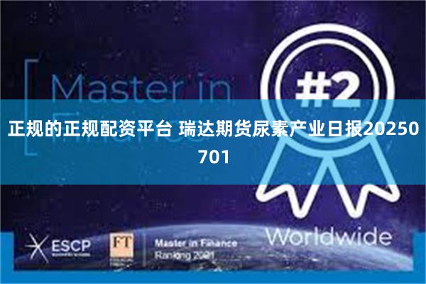 正规的正规配资平台 瑞达期货尿素产业日报20250701