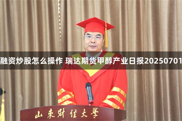 融资炒股怎么操作 瑞达期货甲醇产业日报20250701