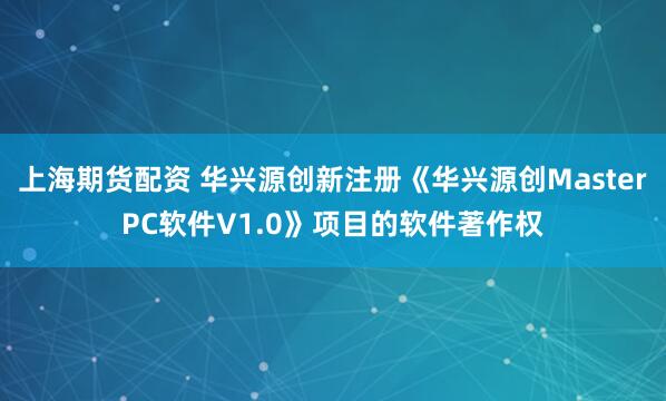 上海期货配资 华兴源创新注册《华兴源创MasterPC软件V1.0》项目的软件著作权