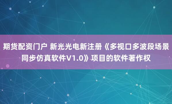 期货配资门户 新光光电新注册《多视口多波段场景同步仿真软件V1.0》项目的软件著作权