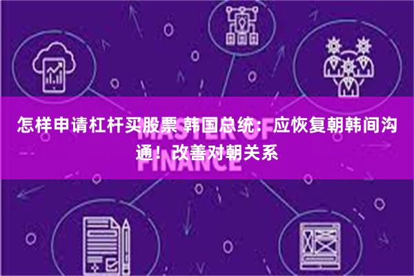 怎样申请杠杆买股票 韩国总统：应恢复朝韩间沟通！改善对朝关系